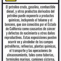 WARNING CRUDE OIL, GASOLINE, DIESEL FUEL, AND OTHER PETROLEUM PRODUCTS CAN EXPOSE YOU TO CHEMICALS INCLUDING TOLUENE AND BENZENE, WHICH ARE KNOWN TO THE STATE OF CALIFORNIA TO CAUSE CANCER...12X18, RIGID PLASTIC, SPANISH